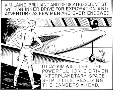 Kim Laine, Brilliant and Dedicated Scientist with an inner drive for exploration and adventure as few men are ever endowed.    Today Kim will test the powerful ionic driven interplanetary space ship, little realizing the dangers ahead.